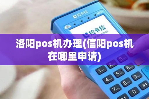 洛阳pos机办理(信阳pos机在哪里申请)
