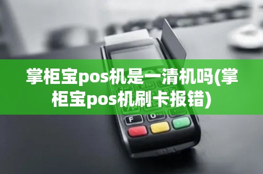 掌柜宝pos机是一清机吗(掌柜宝pos机刷卡报错)