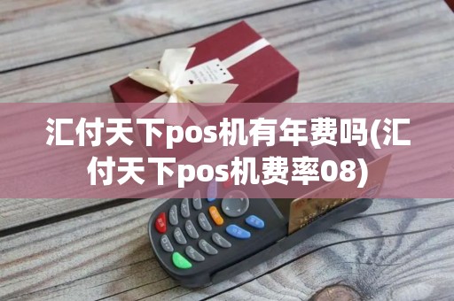 汇付天下pos机有年费吗(汇付天下pos机费率08)
