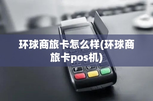 环球商旅卡怎么样(环球商旅卡pos机)