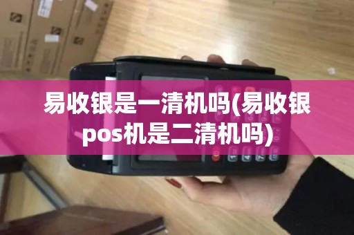 易收银是一清机吗(易收银pos机是二清机吗)