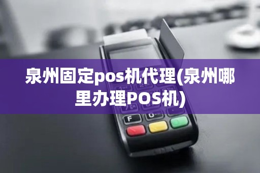泉州固定pos机代理(泉州哪里办理POS机)