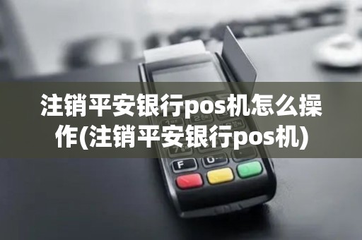 注销平安银行pos机怎么操作(注销平安银行pos机)
