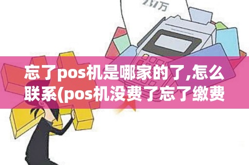 忘了pos机是哪家的了,怎么联系(pos机没费了忘了缴费号码)