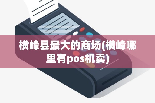 横峰县最大的商场(横峰哪里有pos机卖)