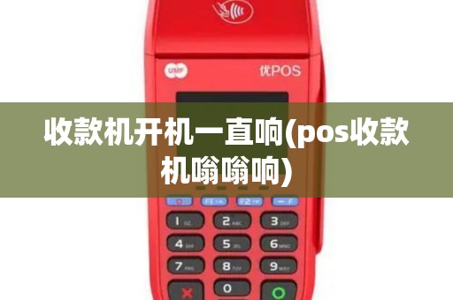 收款机开机一直响(pos收款机嗡嗡响)