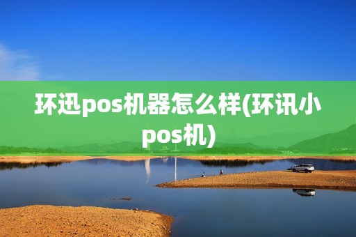 环迅pos机器怎么样(环讯小pos机)