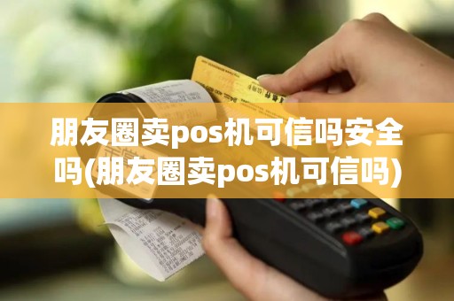 朋友圈卖pos机可信吗安全吗(朋友圈卖pos机可信吗)