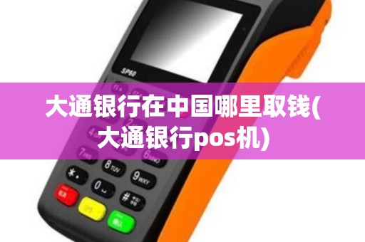 大通银行在中国哪里取钱(大通银行pos机)
