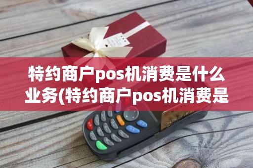 特约商户pos机消费是什么业务(特约商户pos机消费是什么)