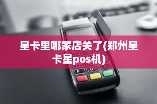 星卡里哪家店关了(郑州星卡星pos机)