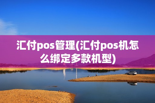汇付pos管理(汇付pos机怎么绑定多款机型)