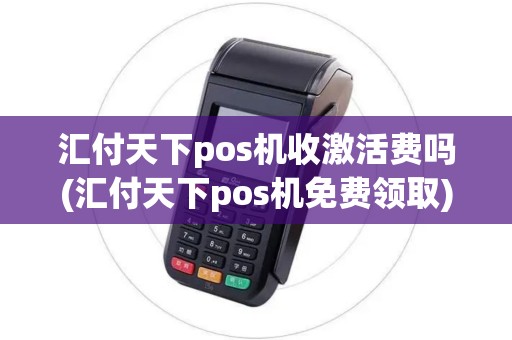 汇付天下pos机收激活费吗(汇付天下pos机免费领取)