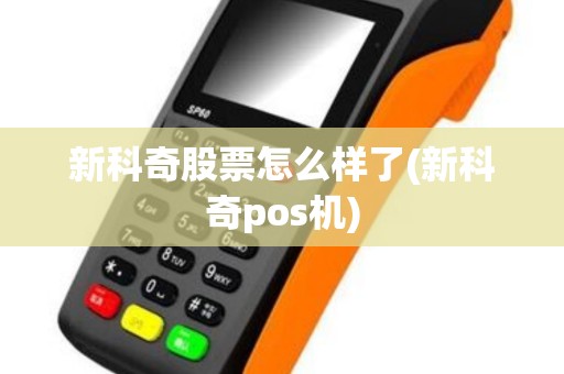 新科奇股票怎么样了(新科奇pos机)