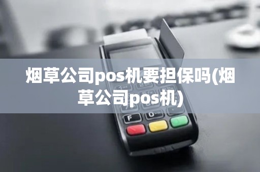 烟草公司pos机要担保吗(烟草公司pos机)