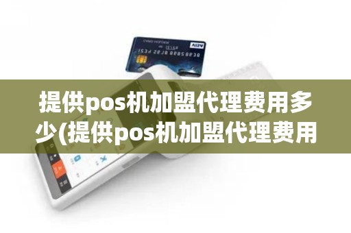 提供pos机加盟代理费用多少(提供pos机加盟代理费用)