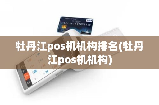 牡丹江pos机机构排名(牡丹江pos机机构)
