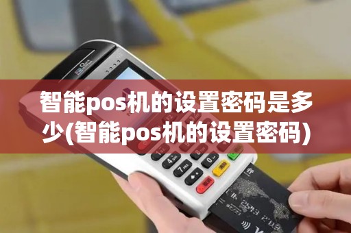 智能pos机的设置密码是多少(智能pos机的设置密码)