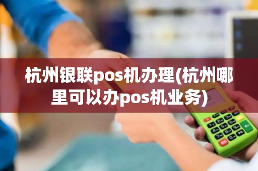 杭州银联pos机办理(杭州哪里可以办pos机业务)