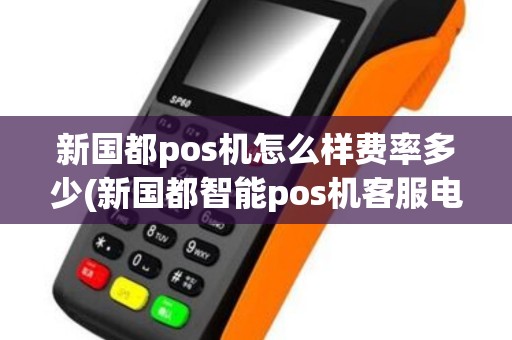 新国都pos机怎么样费率多少(新国都智能pos机客服电话)