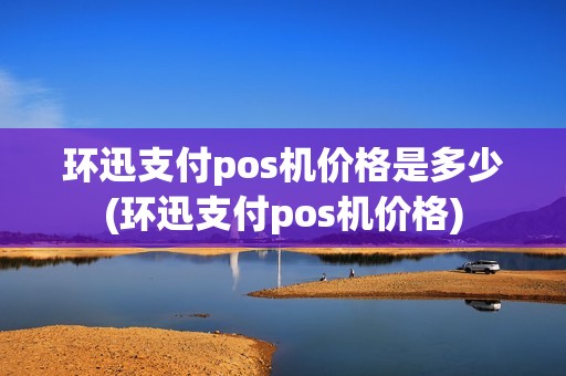 环迅支付pos机价格是多少(环迅支付pos机价格)