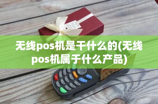 无线pos机是干什么的(无线pos机属于什么产品)