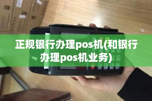 正规银行办理pos机(和银行办理pos机业务)