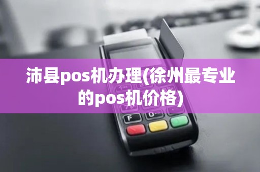 沛县pos机办理(徐州最专业的pos机价格)