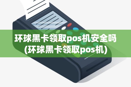 环球黑卡领取pos机安全吗(环球黑卡领取pos机)