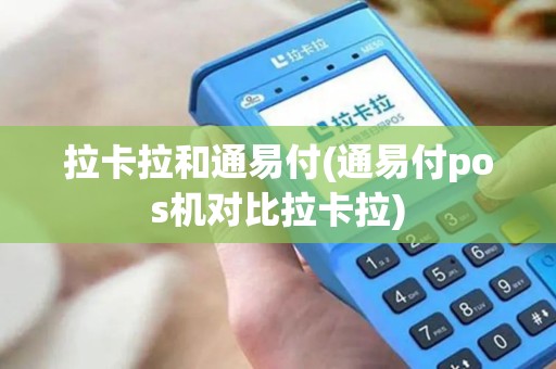 拉卡拉和通易付(通易付pos机对比拉卡拉)