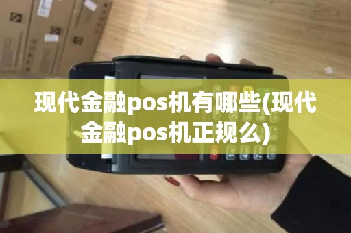 现代金融pos机有哪些(现代金融pos机正规么)