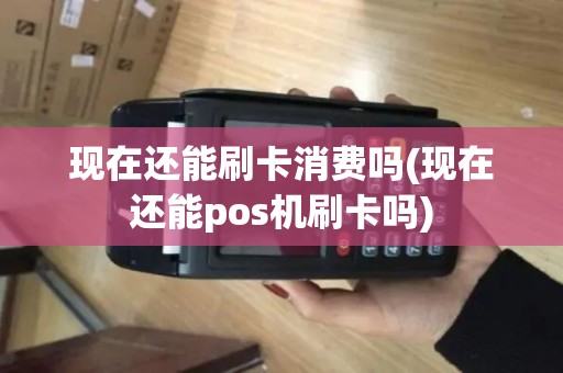 现在还能刷卡消费吗(现在还能pos机刷卡吗)