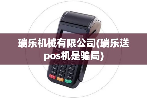 瑞乐机械有限公司(瑞乐送pos机是骗局)