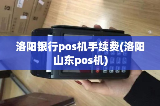 洛阳银行pos机手续费(洛阳山东pos机)
