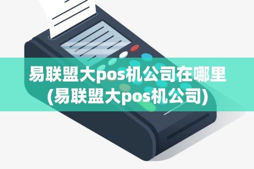 易联盟大pos机公司在哪里(易联盟大pos机公司)
