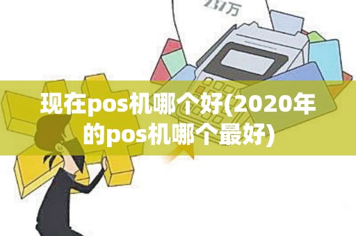 现在pos机哪个好(2020年的pos机哪个最好)