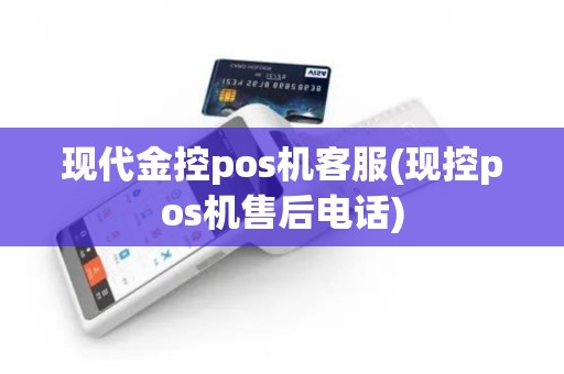 现代金控pos机客服(现控pos机售后电话)