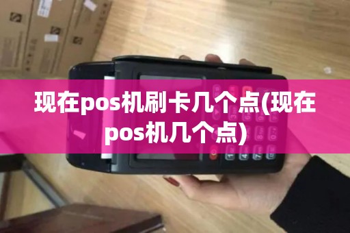 现在pos机刷卡几个点(现在pos机几个点)