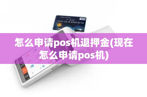 怎么申请pos机退押金(现在怎么申请pos机)