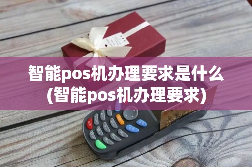 智能pos机办理要求是什么(智能pos机办理要求)
