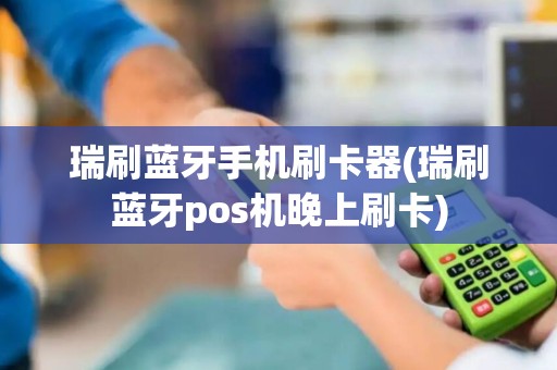 瑞刷蓝牙手机刷卡器(瑞刷蓝牙pos机晚上刷卡)
