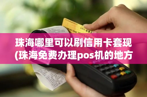 珠海哪里可以刷信用卡套现(珠海免费办理pos机的地方)