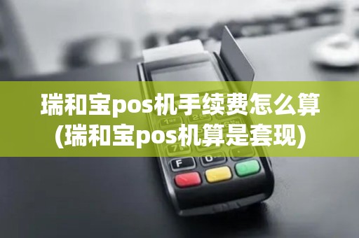 瑞和宝pos机手续费怎么算(瑞和宝pos机算是套现)
