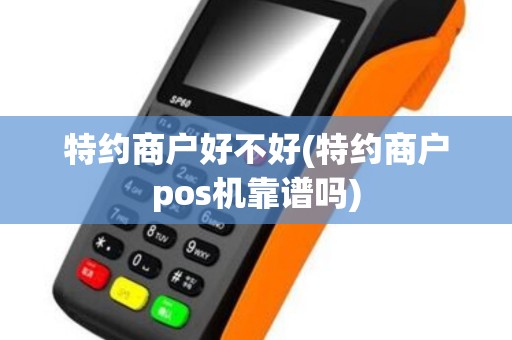 特约商户好不好(特约商户pos机靠谱吗)