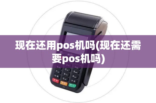 现在还用pos机吗(现在还需要pos机吗)