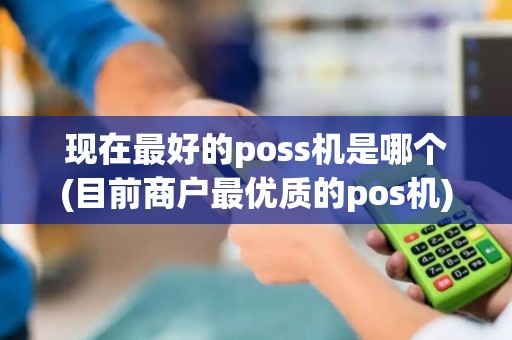 现在最好的poss机是哪个(目前商户最优质的pos机)
