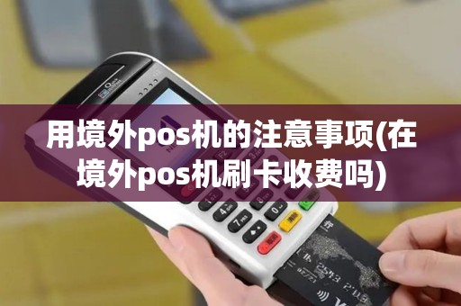 用境外pos机的注意事项(在境外pos机刷卡收费吗)