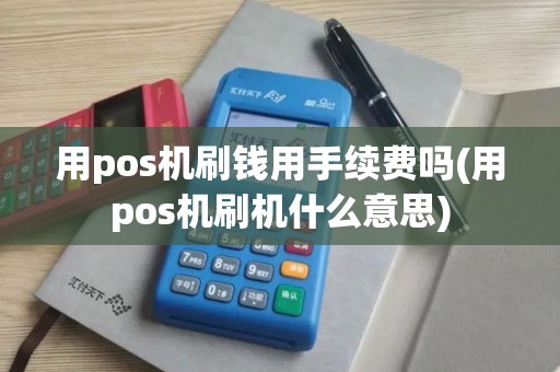 用pos机刷钱用手续费吗(用pos机刷机什么意思)
