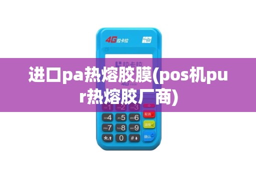 进口pa热熔胶膜(pos机pur热熔胶厂商)