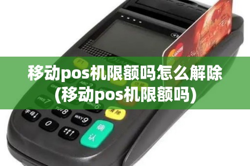 移动pos机限额吗怎么解除(移动pos机限额吗)